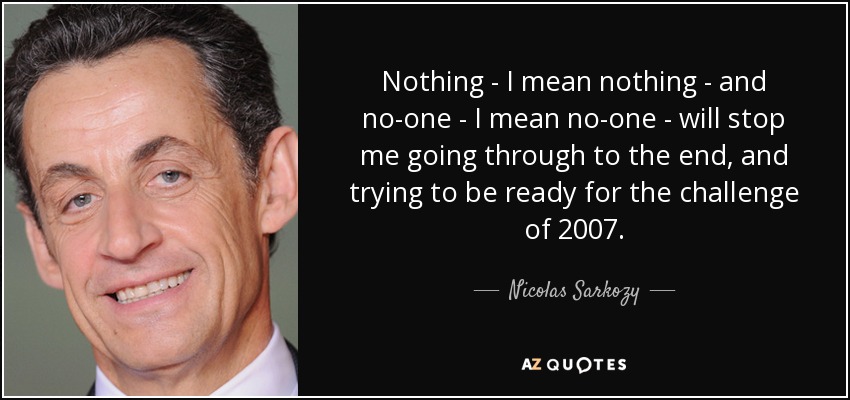 Nothing - I mean nothing - and no-one - I mean no-one - will stop me going through to the end, and trying to be ready for the challenge of 2007. - Nicolas Sarkozy