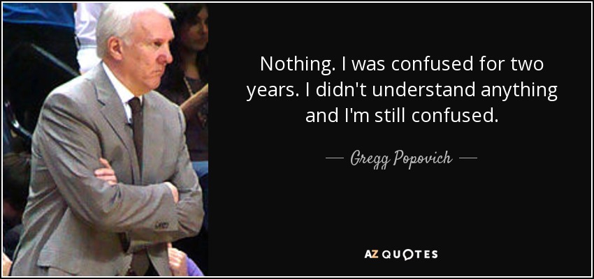 Nothing. I was confused for two years. I didn't understand anything and I'm still confused. - Gregg Popovich