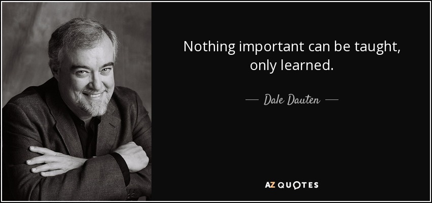 Nothing important can be taught, only learned. - Dale Dauten