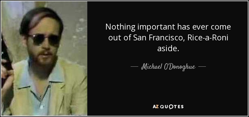 Nothing important has ever come out of San Francisco, Rice-a-Roni aside. - Michael O'Donoghue