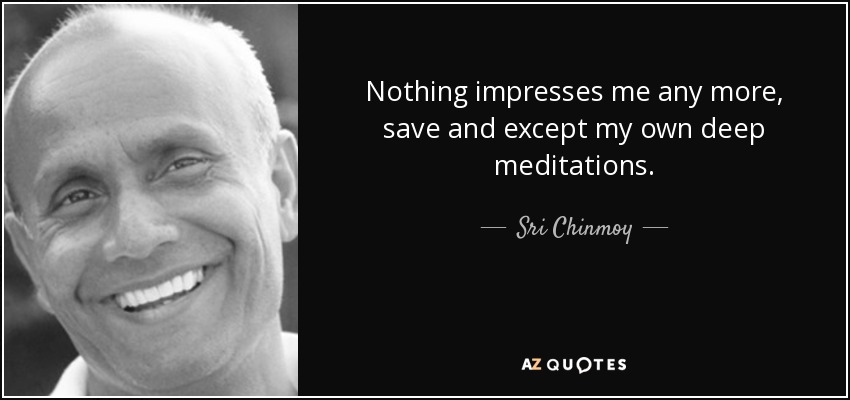 Nothing impresses me any more, save and except my own deep meditations. - Sri Chinmoy