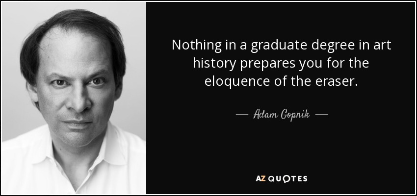 Nothing in a graduate degree in art history prepares you for the eloquence of the eraser. - Adam Gopnik