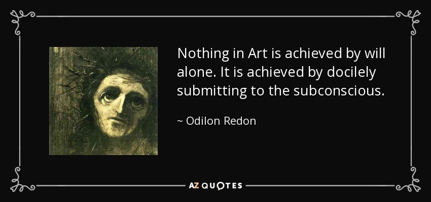 Nothing in Art is achieved by will alone. It is achieved by docilely submitting to the subconscious. - Odilon Redon