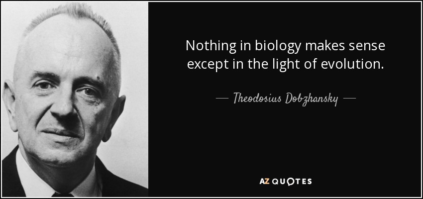Nothing in biology makes sense except in the light of evolution. - Theodosius Dobzhansky