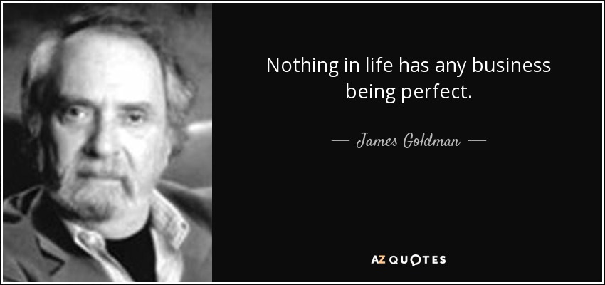 Nothing in life has any business being perfect. - James Goldman