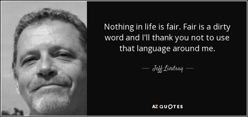 Nothing in life is fair. Fair is a dirty word and I'll thank you not to use that language around me. - Jeff Lindsay