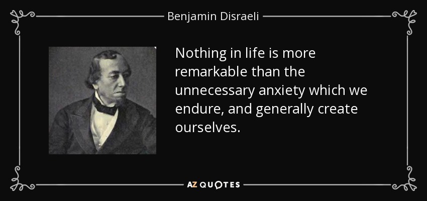 Nothing in life is more remarkable than the unnecessary anxiety which we endure, and generally create ourselves. - Benjamin Disraeli