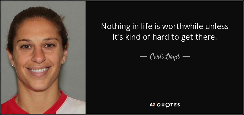 Nothing in life is worthwhile unless it's kind of hard to get there. - Carli Lloyd
