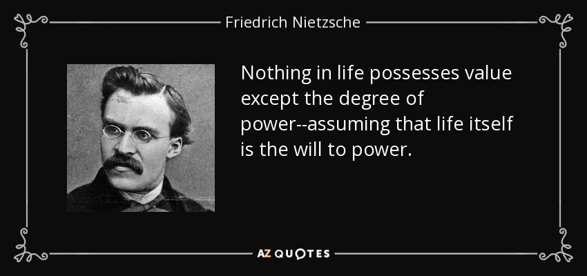 Nothing in life possesses value except the degree of power--assuming that life itself is the will to power. - Friedrich Nietzsche