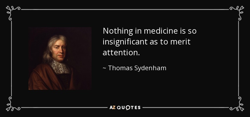Nothing in medicine is so insignificant as to merit attention. - Thomas Sydenham