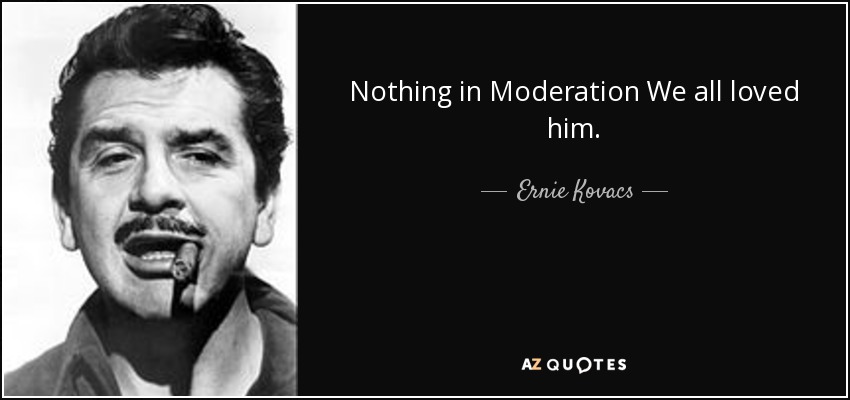 Nothing in Moderation We all loved him. - Ernie Kovacs