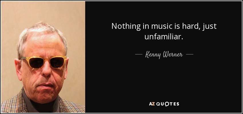 Nothing in music is hard, just unfamiliar. - Kenny Werner