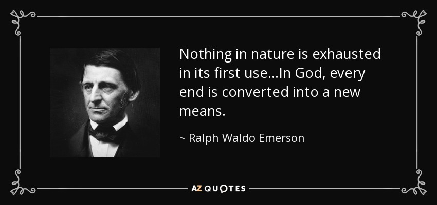 Nothing in nature is exhausted in its first use...In God, every end is converted into a new means. - Ralph Waldo Emerson