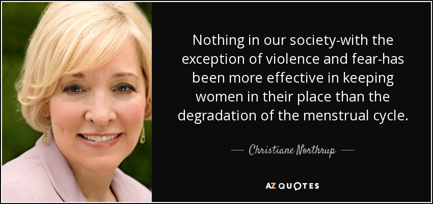 Nothing in our society-with the exception of violence and fear-has been more effective in keeping women in their place than the degradation of the menstrual cycle. - Christiane Northrup
