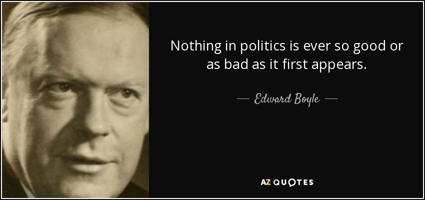 Nothing in politics is ever so good or as bad as it first appears. - Edward Boyle, Baron Boyle of Handsworth