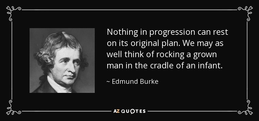 Nothing in progression can rest on its original plan. We may as well think of rocking a grown man in the cradle of an infant. - Edmund Burke