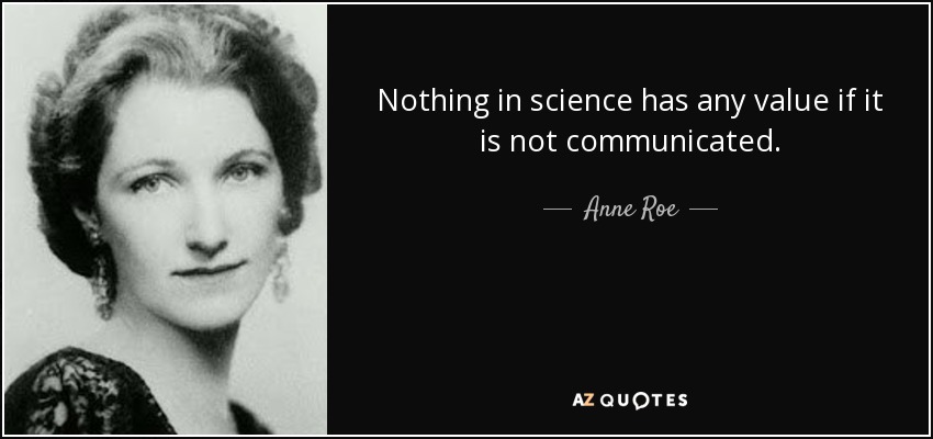Nothing in science has any value if it is not communicated. - Anne Roe