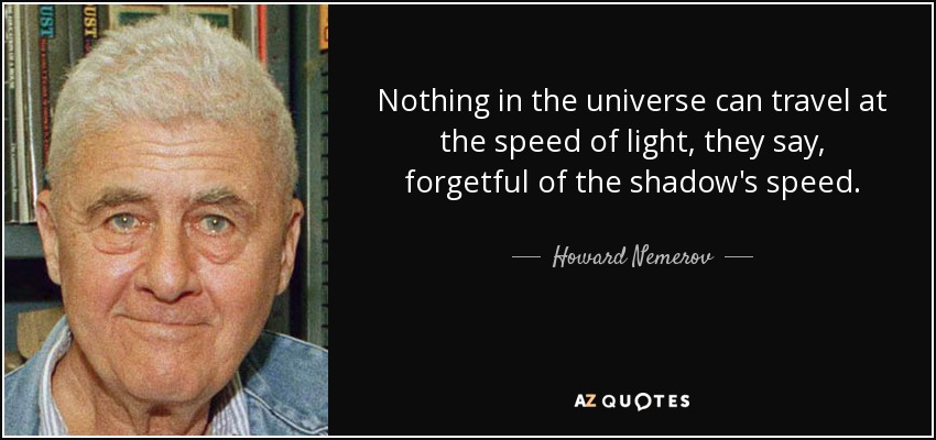 Nothing in the universe can travel at the speed of light, they say, forgetful of the shadow's speed. - Howard Nemerov