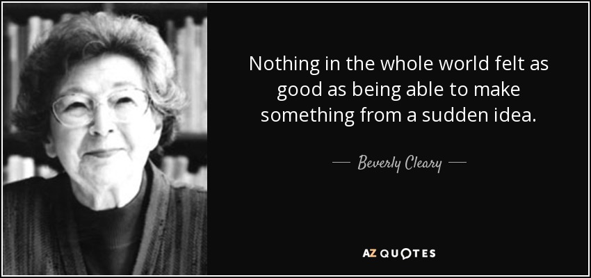 Nothing in the whole world felt as good as being able to make something from a sudden idea. - Beverly Cleary