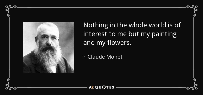Nothing in the whole world is of interest to me but my painting and my flowers. - Claude Monet