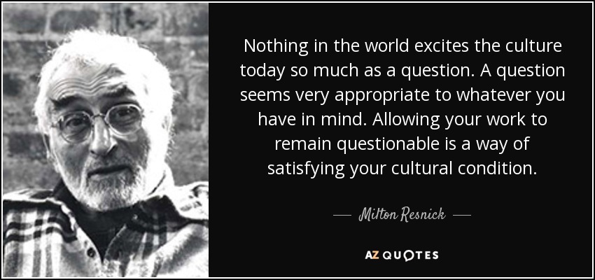 Nothing in the world excites the culture today so much as a question. A question seems very appropriate to whatever you have in mind. Allowing your work to remain questionable is a way of satisfying your cultural condition. - Milton Resnick