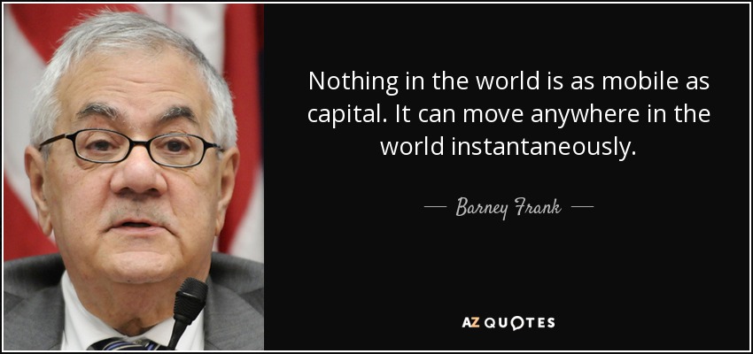 Nothing in the world is as mobile as capital. It can move anywhere in the world instantaneously. - Barney Frank