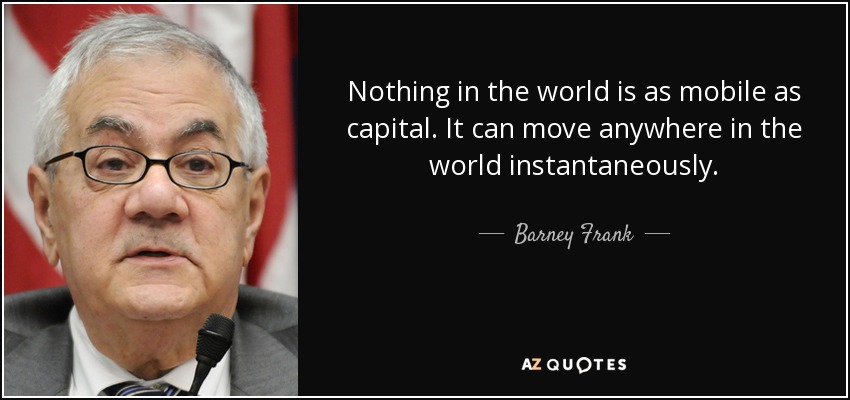 Nothing in the world is as mobile as capital. It can move anywhere in the world instantaneously. - Barney Frank