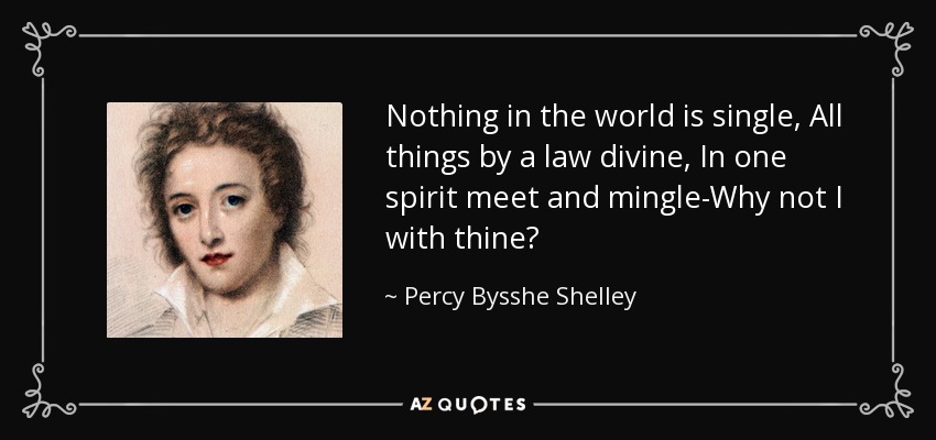 Nothing in the world is single, All things by a law divine, In one spirit meet and mingle-Why not I with thine? - Percy Bysshe Shelley