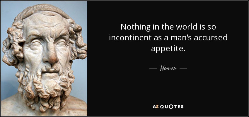 Nothing in the world is so incontinent as a man's accursed appetite. - Homer