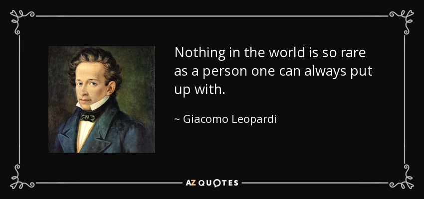 Nothing in the world is so rare as a person one can always put up with. - Giacomo Leopardi