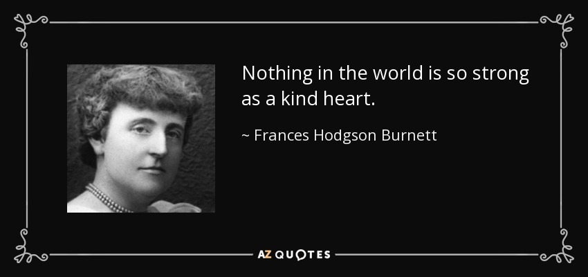 Nothing in the world is so strong as a kind heart. - Frances Hodgson Burnett