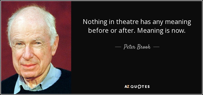 Nothing in theatre has any meaning before or after. Meaning is now. - Peter Brook