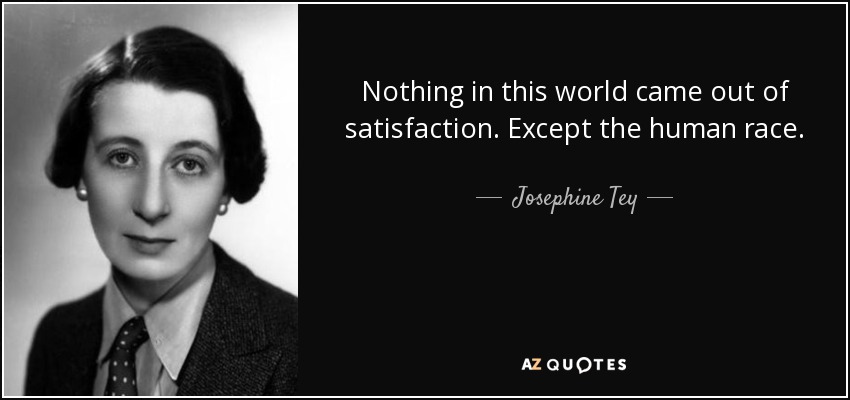 Nothing in this world came out of satisfaction. Except the human race. - Josephine Tey