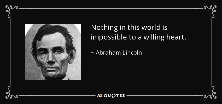Nothing in this world is impossible to a willing heart. - Abraham Lincoln