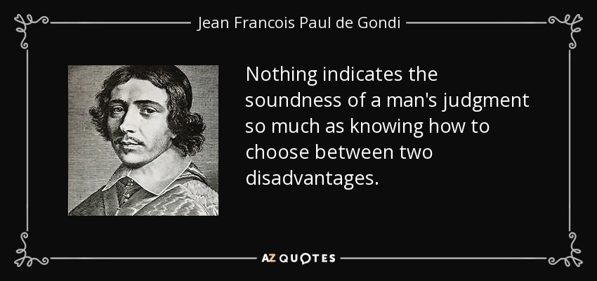Nothing indicates the soundness of a man's judgment so much as knowing how to choose between two disadvantages. - Jean Francois Paul de Gondi