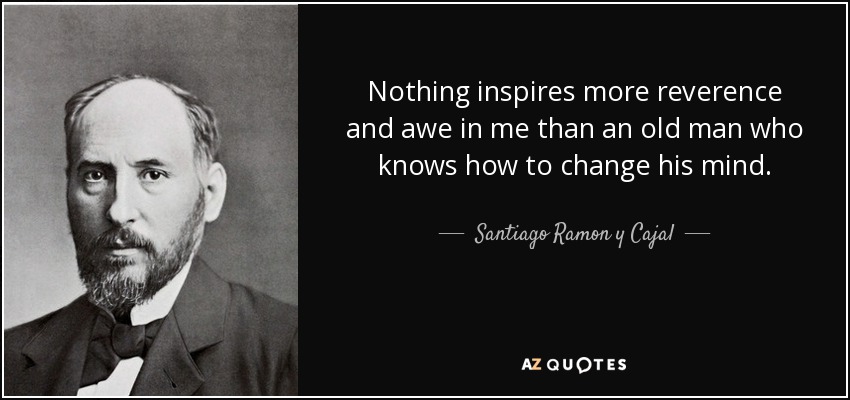 Nothing inspires more reverence and awe in me than an old man who knows how to change his mind. - Santiago Ramon y Cajal