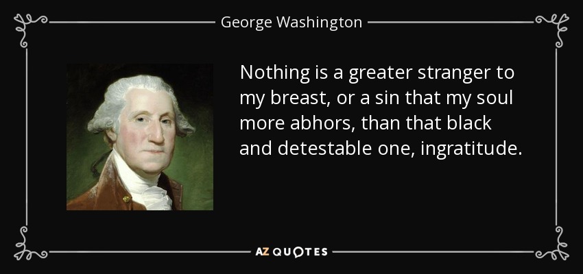 Nothing is a greater stranger to my breast, or a sin that my soul more abhors, than that black and detestable one, ingratitude. - George Washington