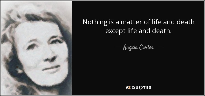 Nothing is a matter of life and death except life and death. - Angela Carter