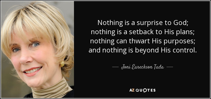 Nothing is a surprise to God; nothing is a setback to His plans; nothing can thwart His purposes; and nothing is beyond His control. - Joni Eareckson Tada