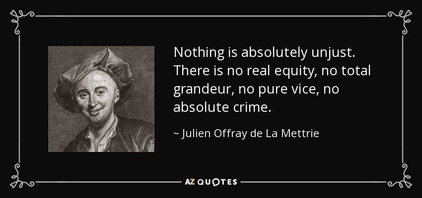 Nothing is absolutely unjust. There is no real equity, no total grandeur, no pure vice, no absolute crime. - Julien Offray de La Mettrie