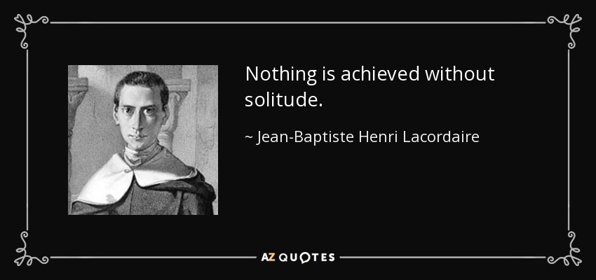 Nothing is achieved without solitude. - Jean-Baptiste Henri Lacordaire