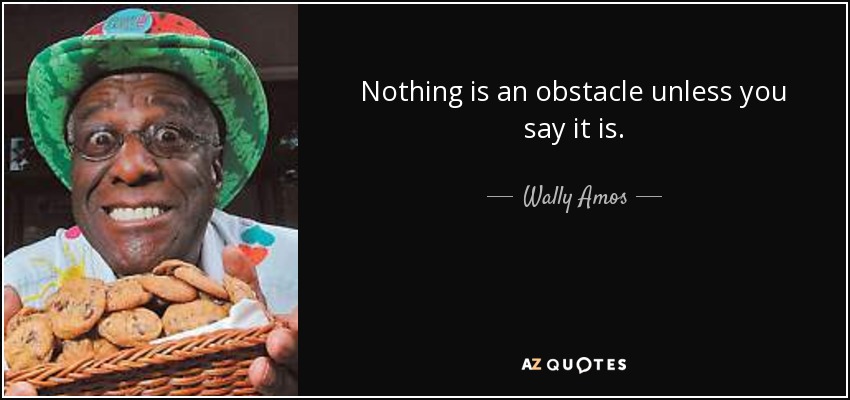 Nothing is an obstacle unless you say it is. - Wally Amos