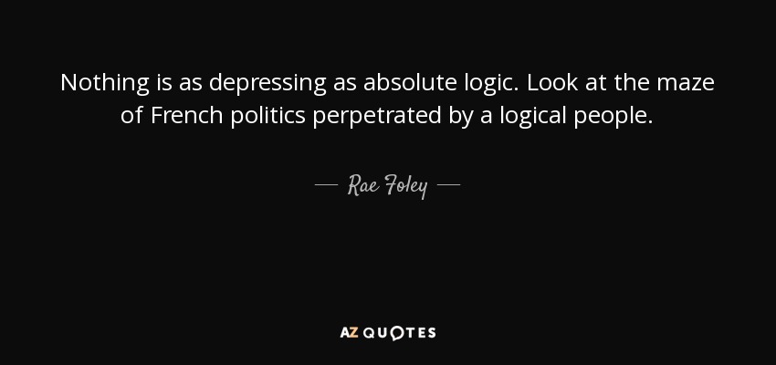 Nothing is as depressing as absolute logic. Look at the maze of French politics perpetrated by a logical people. - Rae Foley