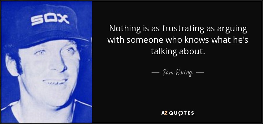 Nothing is as frustrating as arguing with someone who knows what he's talking about. - Sam Ewing