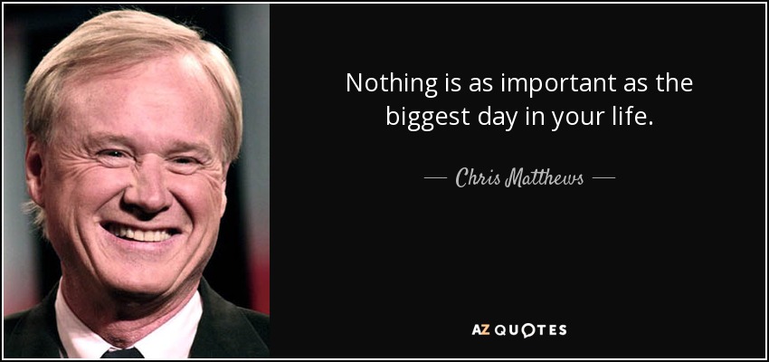 Nothing is as important as the biggest day in your life. - Chris Matthews