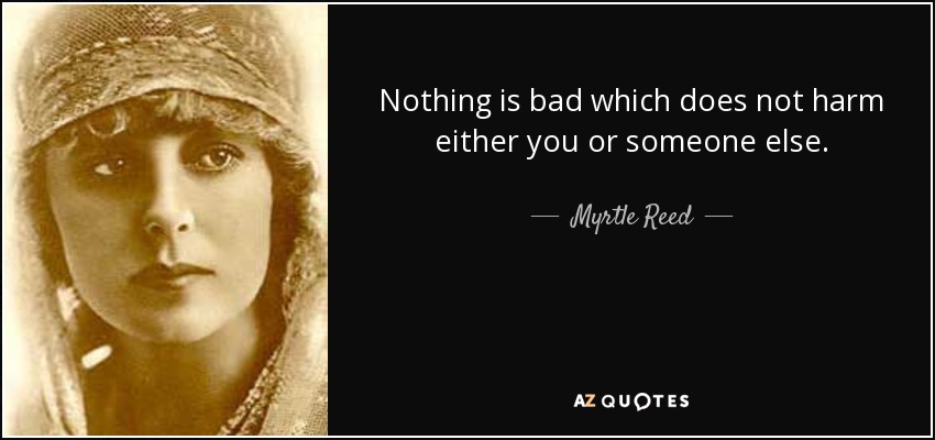 Nothing is bad which does not harm either you or someone else. - Myrtle Reed