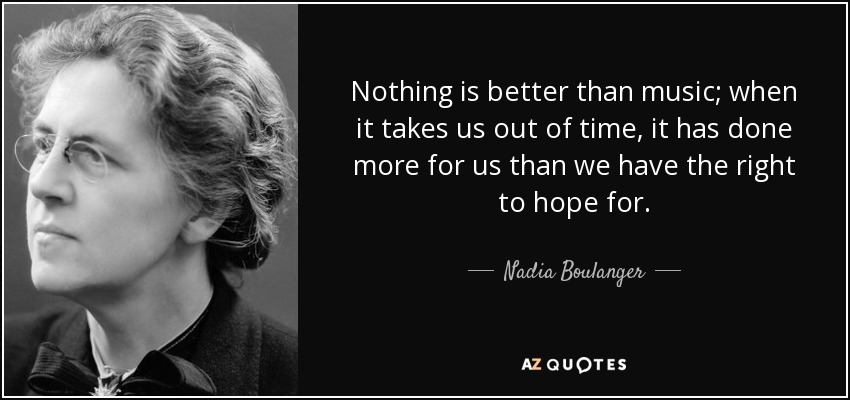 Nothing is better than music; when it takes us out of time, it has done more for us than we have the right to hope for. - Nadia Boulanger