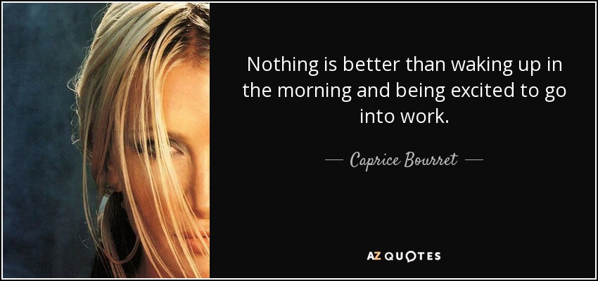 Nothing is better than waking up in the morning and being excited to go into work. - Caprice Bourret