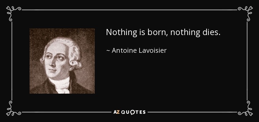 Nothing is born, nothing dies. - Antoine Lavoisier