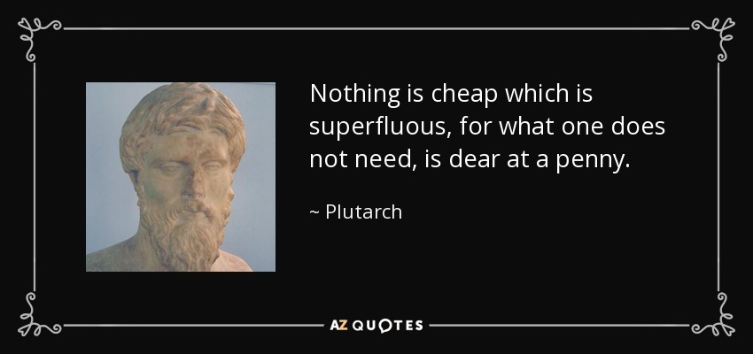 Nothing is cheap which is superfluous, for what one does not need, is dear at a penny. - Plutarch